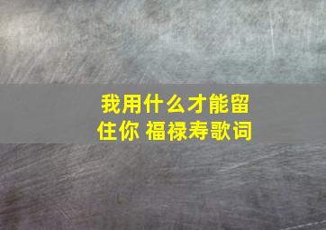 我用什么才能留住你 福禄寿歌词